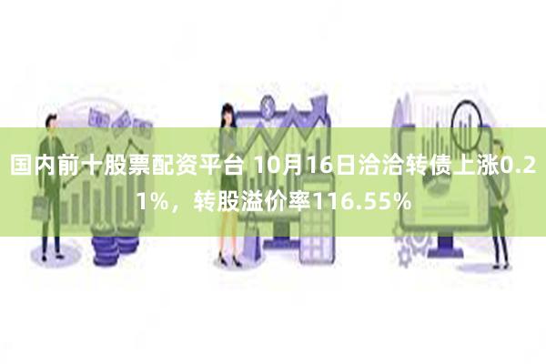 国内前十股票配资平台 10月16日洽洽转债上涨0.21%，转股溢价率116.55%