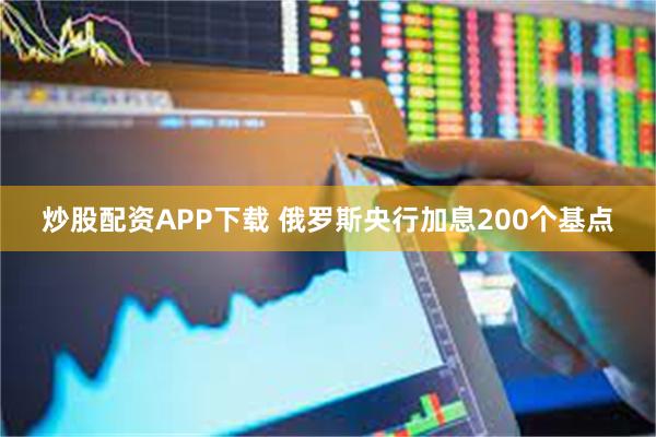 炒股配资APP下载 俄罗斯央行加息200个基点