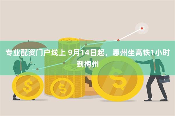 专业配资门户线上 9月14日起，惠州坐高铁1小时到梅州