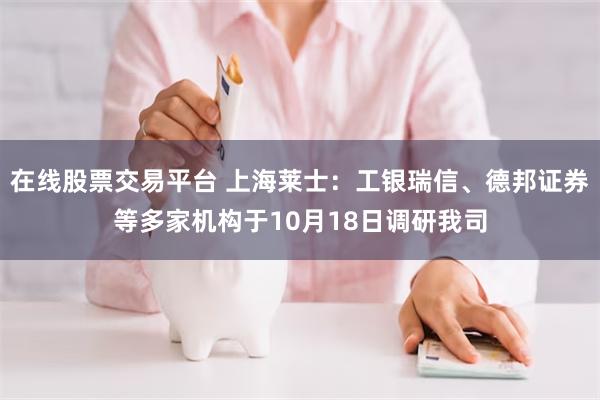 在线股票交易平台 上海莱士：工银瑞信、德邦证券等多家机构于10月18日调研我司