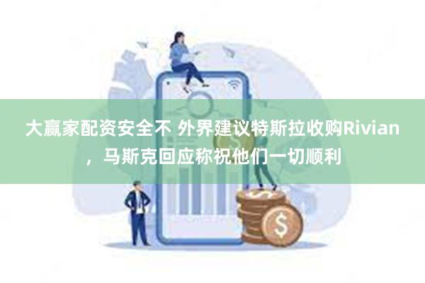 大赢家配资安全不 外界建议特斯拉收购Rivian，马斯克回应称祝他们一切顺利