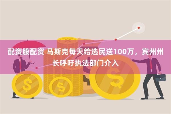 配资股配资 马斯克每天给选民送100万，宾州州长呼吁执法部门介入