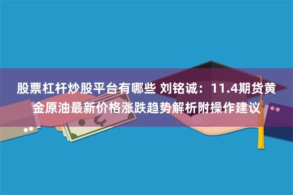 股票杠杆炒股平台有哪些 刘铭诚：11.4期货黄金原油最新价格涨跌趋势解析附操作建议