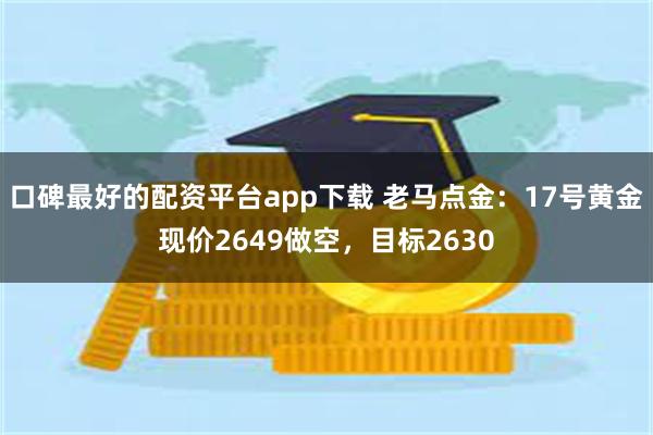 口碑最好的配资平台app下载 老马点金：17号黄金现价2649做空，目标2630