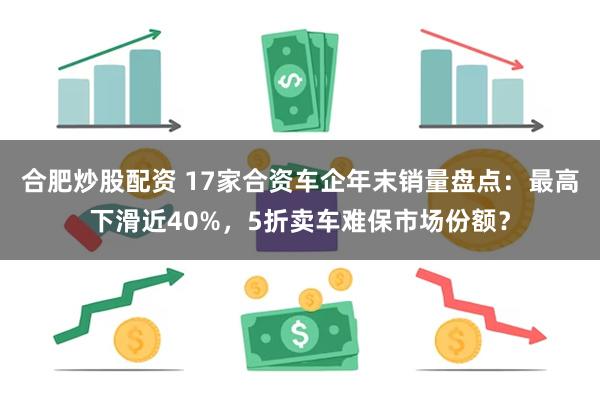 合肥炒股配资 17家合资车企年末销量盘点：最高下滑近40%，5折卖车难保市场份额？