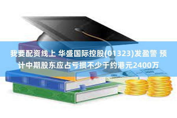 我要配资线上 华盛国际控股(01323)发盈警 预计中期股东应占亏损不少于约港元2400万