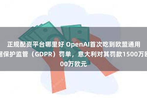 正规配资平台哪里好 OpenAI首次吃到欧盟通用数据保护监管（GDPR）罚单，意大利对其罚款1500万欧元