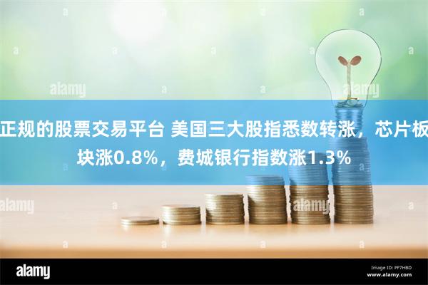 正规的股票交易平台 美国三大股指悉数转涨，芯片板块涨0.8%，费城银行指数涨1.3%