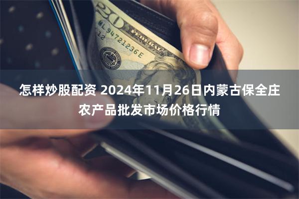 怎样炒股配资 2024年11月26日内蒙古保全庄农产品批发市场价格行情