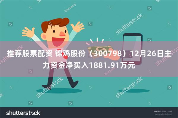 推荐股票配资 锦鸡股份（300798）12月26日主力资金净买入1881.91万元