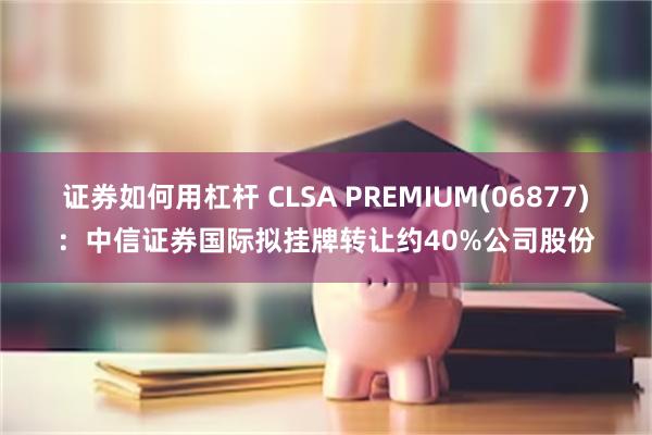 证券如何用杠杆 CLSA PREMIUM(06877)：中信证券国际拟挂牌转让约40%公司股份