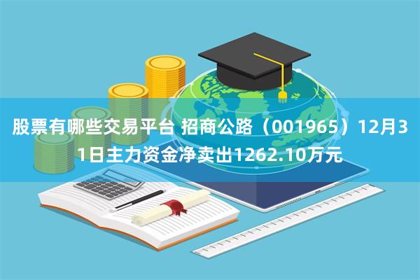 股票有哪些交易平台 招商公路（001965）12月31日主力资金净卖出1262.10万元