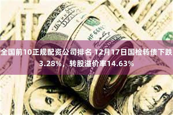 全国前10正规配资公司排名 12月17日国检转债下跌3.28%，转股溢价率14.63%