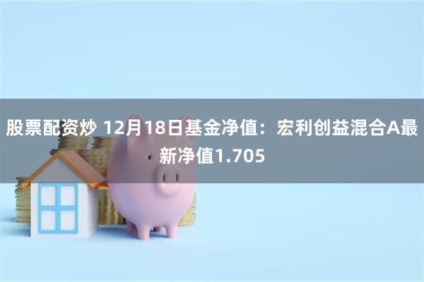 股票配资炒 12月18日基金净值：宏利创益混合A最新净值1.705