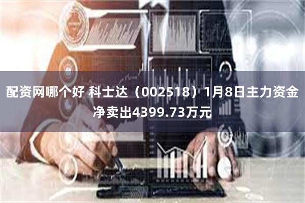 配资网哪个好 科士达（002518）1月8日主力资金净卖出4399.73万元