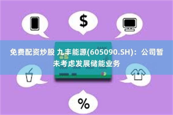 免费配资炒股 九丰能源(605090.SH)：公司暂未考虑发展储能业务