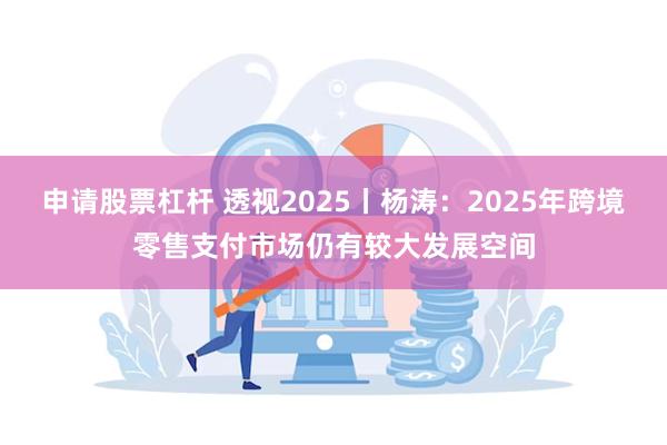 申请股票杠杆 透视2025丨杨涛：2025年跨境零售支付市场仍有较大发展空间