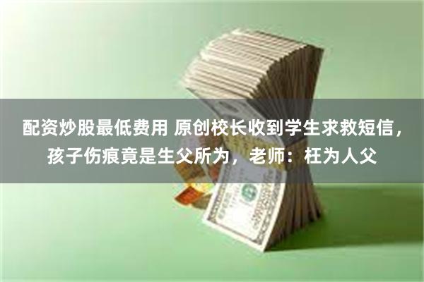 配资炒股最低费用 原创校长收到学生求救短信，孩子伤痕竟是生父所为，老师：枉为人父