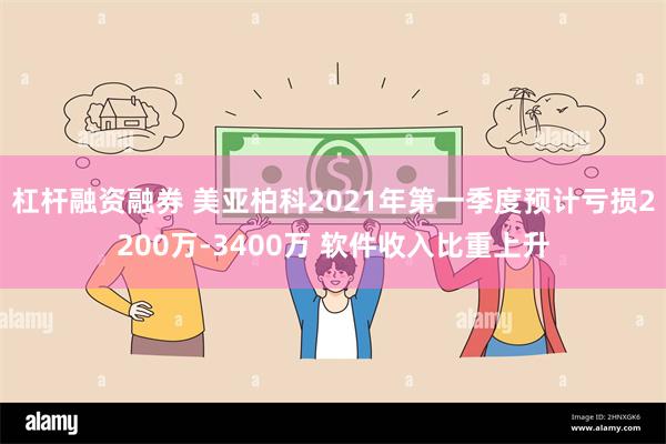 杠杆融资融券 美亚柏科2021年第一季度预计亏损2200万-3400万 软件收入比重上升