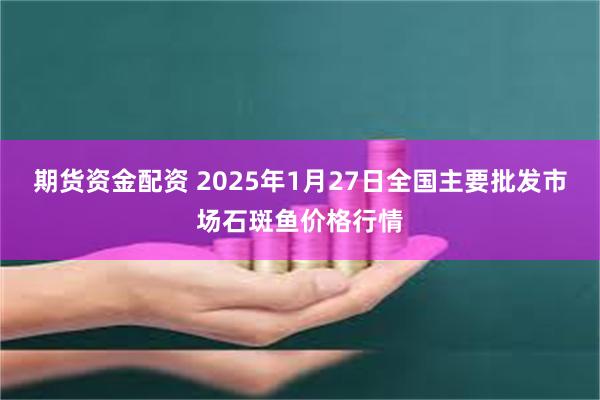 期货资金配资 2025年1月27日全国主要批发市场石斑鱼价格行情