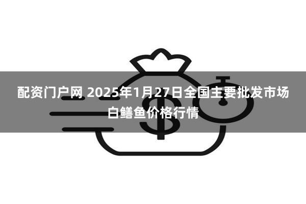 配资门户网 2025年1月27日全国主要批发市场白鳝鱼价格行情