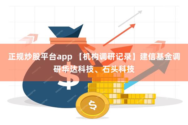 正规炒股平台app 【机构调研记录】建信基金调研华达科技、石头科技