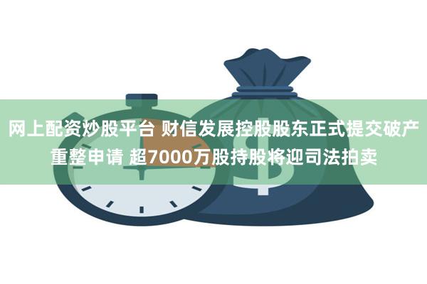 网上配资炒股平台 财信发展控股股东正式提交破产重整申请 超7000万股持股将迎司法拍卖