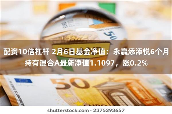 配资10倍杠杆 2月6日基金净值：永赢添添悦6个月持有混合A最新净值1.1097，涨0.2%