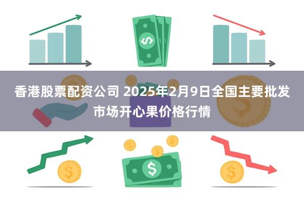 香港股票配资公司 2025年2月9日全国主要批发市场开心果价格行情