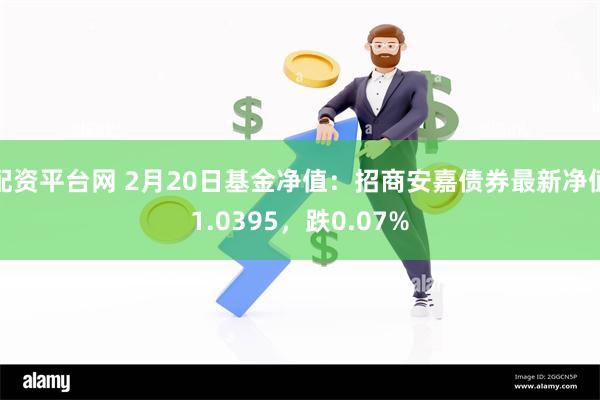 配资平台网 2月20日基金净值：招商安嘉债券最新净值1.0395，跌0.07%