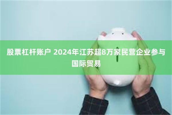 股票杠杆账户 2024年江苏超8万家民营企业参与国际贸易