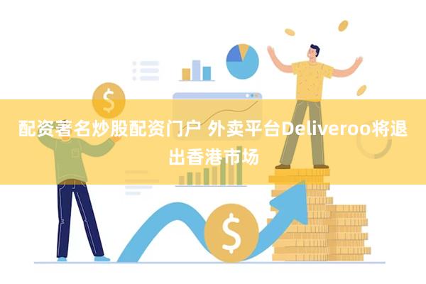 配资著名炒股配资门户 外卖平台Deliveroo将退出香港市场