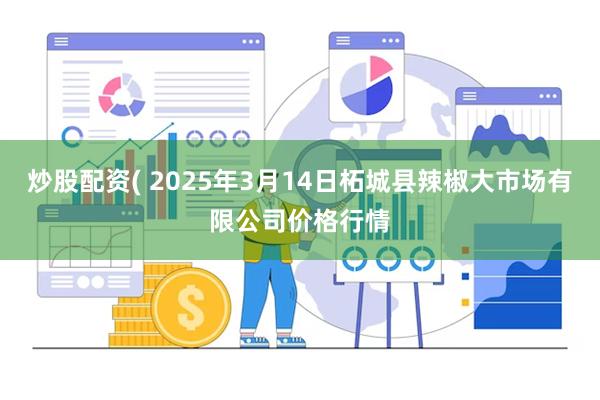 炒股配资( 2025年3月14日柘城县辣椒大市场有限公司价格行情