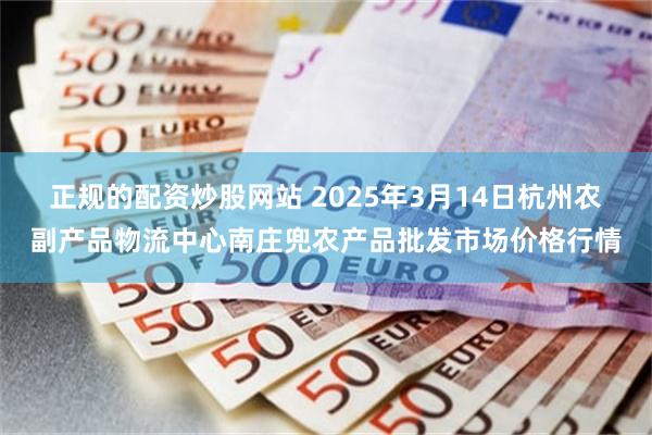 正规的配资炒股网站 2025年3月14日杭州农副产品物流中心南庄兜农产品批发市场价格行情